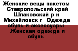 Женские вещи пакетом - Ставропольский край, Шпаковский р-н, Михайловск г. Одежда, обувь и аксессуары » Женская одежда и обувь   